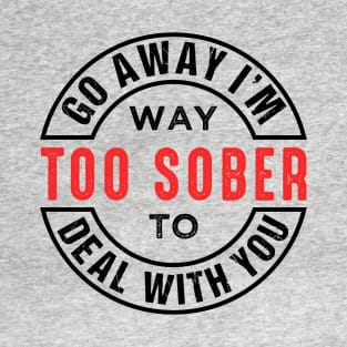 Go Away I'm Way Too Sober To Deal With You T-Shirt